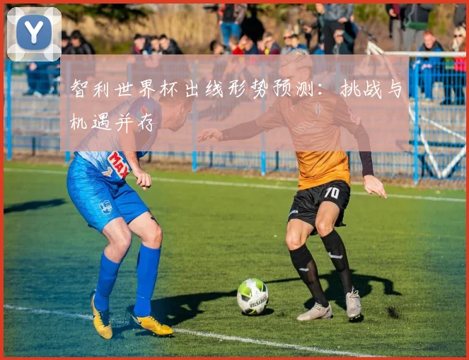 智利世界杯出线形势预测：挑战与机遇并存