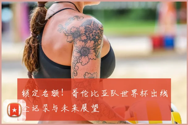 锁定名额！哥伦比亚队世界杯出线全记录与未来展望