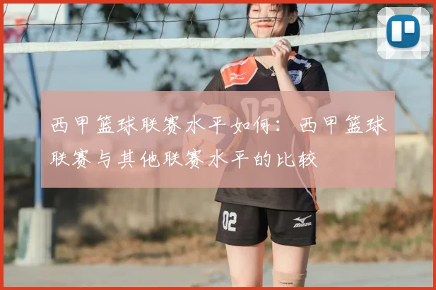 西甲篮球联赛水平如何：西甲篮球联赛与其他联赛水平的比较