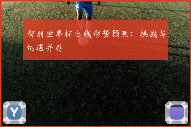 智利世界杯出线形势预测：挑战与机遇并存