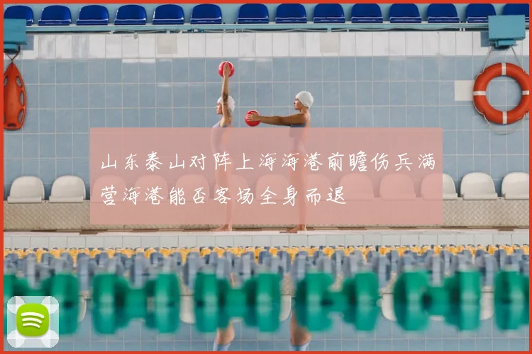 山东泰山对阵上海海港前瞻伤兵满营海港能否客场全身而退